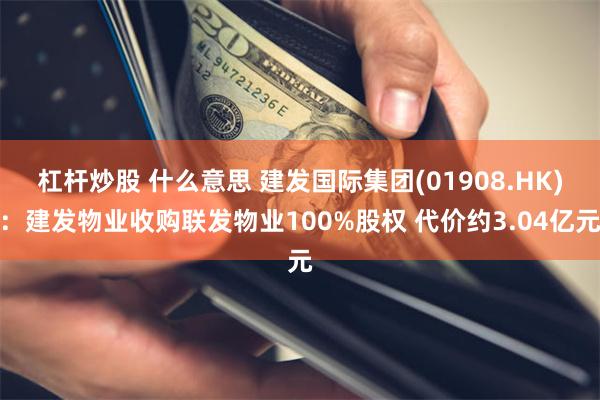 杠杆炒股 什么意思 建发国际集团(01908.HK)：建发物业收购联发物业100%股权 代价约3.04亿元