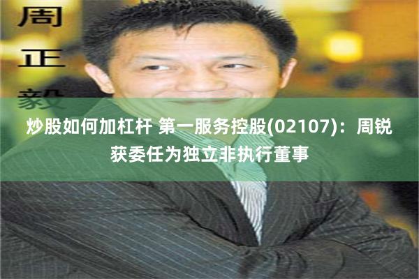炒股如何加杠杆 第一服务控股(02107)：周锐获委任为独立非执行董事