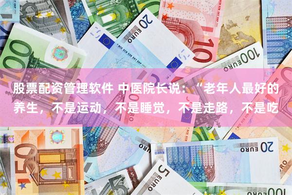 股票配资管理软件 中医院长说：“老年人最好的养生，不是运动，不是睡觉，不是走路，不是吃