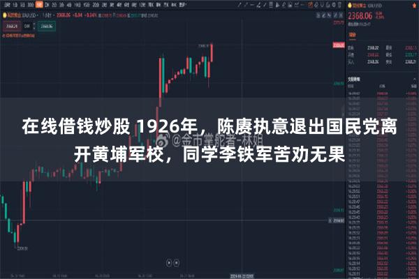 在线借钱炒股 1926年，陈赓执意退出国民党离开黄埔军校，同学李铁军苦劝无果