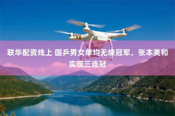 联华配资线上 国乒男女单均无缘冠军，张本美和实现三连冠