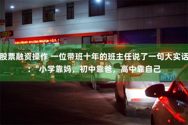 股票融资操作 一位带班十年的班主任说了一句大实话："小学靠妈，初中靠爸，高中靠自己