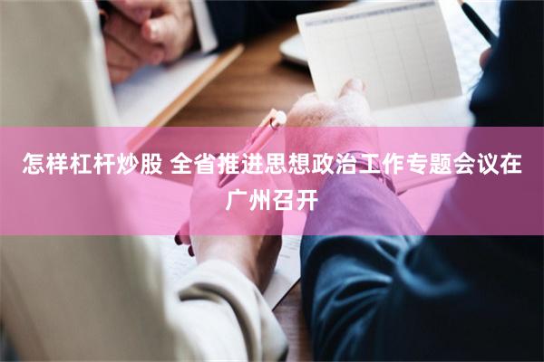 怎样杠杆炒股 全省推进思想政治工作专题会议在广州召开