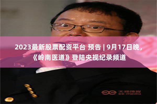 2023最新股票配资平台 预告 | 9月17日晚，《岭南医道》登陆央视纪录频道