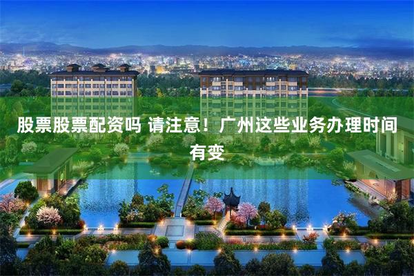 股票股票配资吗 请注意！广州这些业务办理时间有变