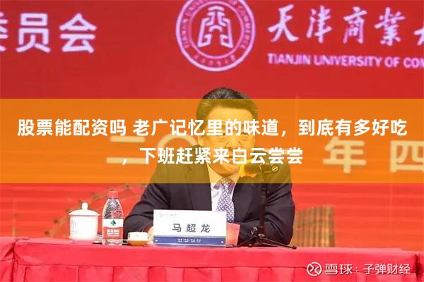 股票能配资吗 老广记忆里的味道，到底有多好吃，下班赶紧来白云尝尝