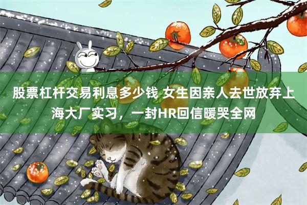 股票杠杆交易利息多少钱 女生因亲人去世放弃上海大厂实习，一封HR回信暖哭全网