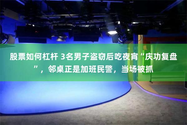 股票如何杠杆 3名男子盗窃后吃夜宵“庆功复盘”，邻桌正是加班民警，当场被抓