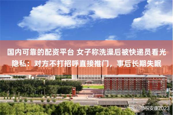 国内可靠的配资平台 女子称洗澡后被快递员看光隐私:对方不打招呼直接推门,事后长期失眠