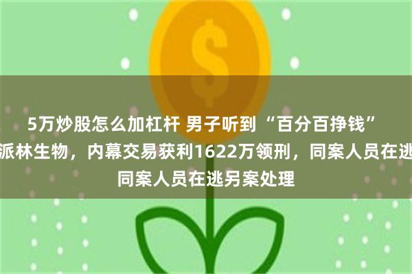 5万炒股怎么加杠杆 男子听到 “百分百挣钱” 消息重仓派林生物,内幕交易获利1622万领刑,同案人员在逃另案处理