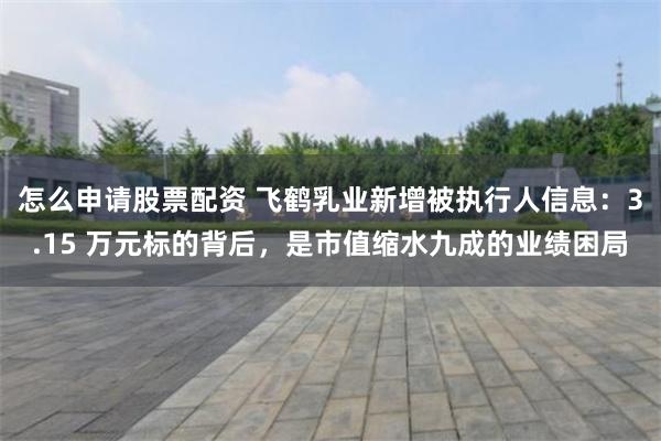 怎么申请股票配资 飞鹤乳业新增被执行人信息:3.15 万元标的背后,是市值缩水九成的业绩困局