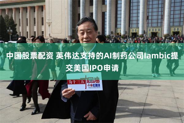 中国股票配资 英伟达支持的AI制药公司Iambic提交美国IPO申请