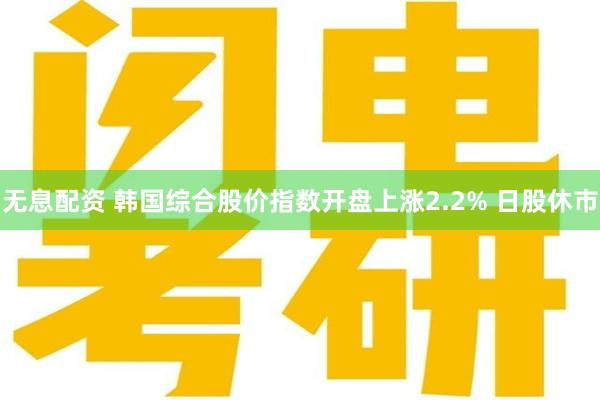 无息配资 韩国综合股价指数开盘上涨2.2% 日股休市
