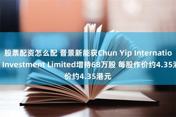 股票配资怎么配 晋景新能获Chun Yip International Investment Limited增持68万股 每股作价约4.35港元