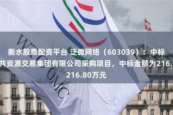 衡水股票配资平台 泛微网络(603039):中标安徽公共资源交易集团有限公司采购项目,中标金额为216.80万元
