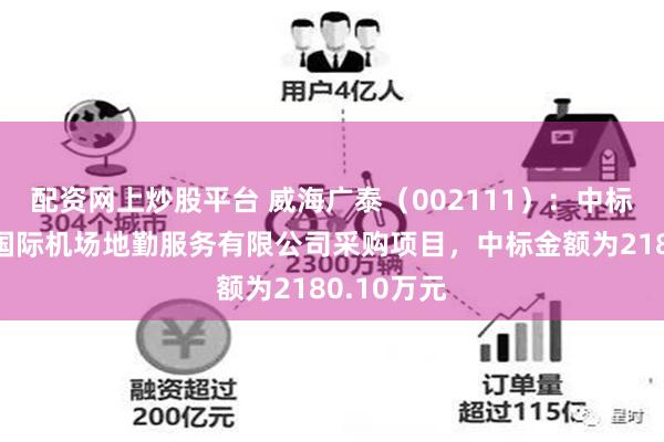 配资网上炒股平台 威海广泰（002111）：中标广州白云国际机场地勤服务有限公司采购项目，中标金额为2180.10万元