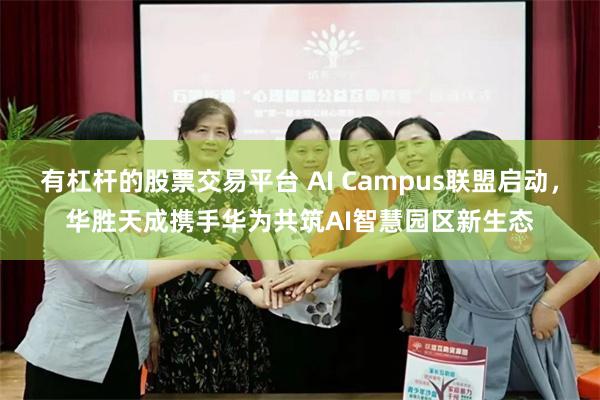 有杠杆的股票交易平台 AI Campus联盟启动，华胜天成携手华为共筑AI智慧园区新生态