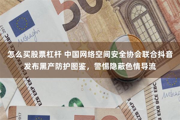怎么买股票杠杆 中国网络空间安全协会联合抖音发布黑产防护图鉴，警惕隐蔽色情导流