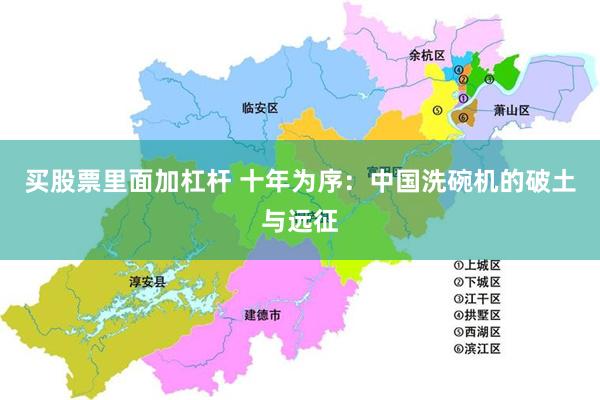 买股票里面加杠杆 十年为序：中国洗碗机的破土与远征