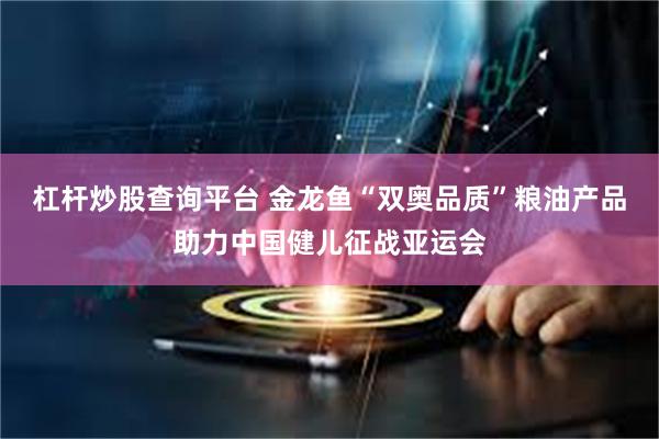 杠杆炒股查询平台 金龙鱼“双奥品质”粮油产品助力中国健儿征战亚运会