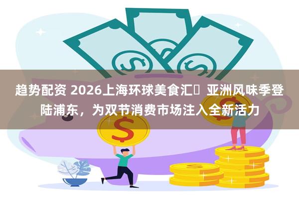 趋势配资 2026上海环球美食汇・亚洲风味季登陆浦东,为双节消费市场注入全新活力