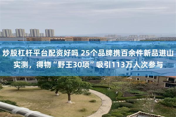 炒股杠杆平台配资好吗 25个品牌携百余件新品进山实测，得物“野王30项”吸引113万人次参与