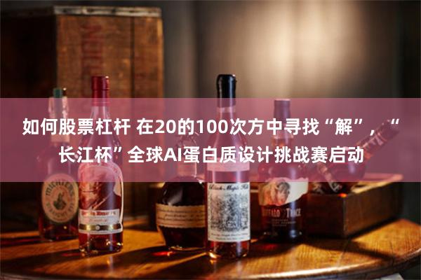 如何股票杠杆 在20的100次方中寻找“解”，“长江杯”全球AI蛋白质设计挑战赛启动