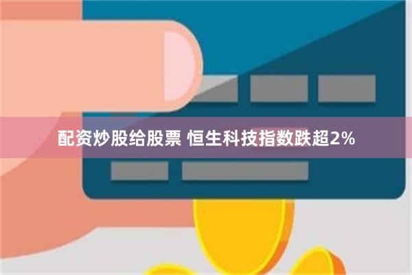 配资炒股给股票 恒生科技指数跌超2%