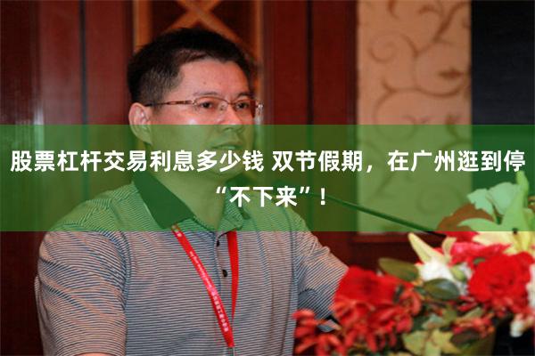 股票杠杆交易利息多少钱 双节假期，在广州逛到停“不下来”！