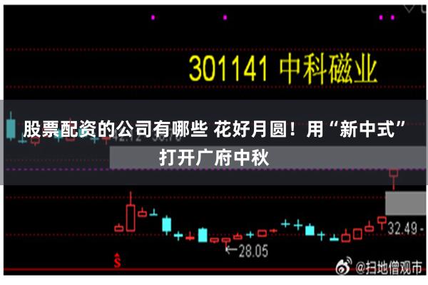 股票配资的公司有哪些 花好月圆！用“新中式”打开广府中秋