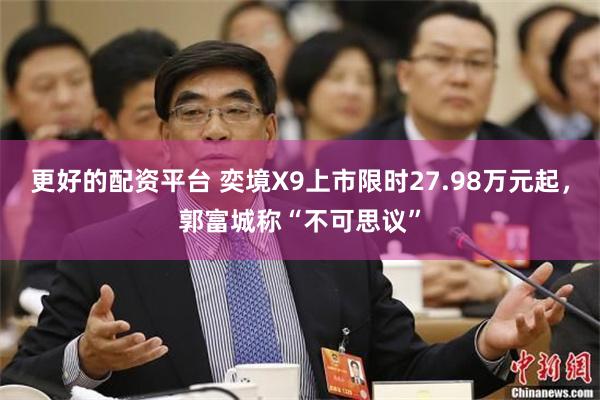 更好的配资平台 奕境X9上市限时27.98万元起，郭富城称“不可思议”