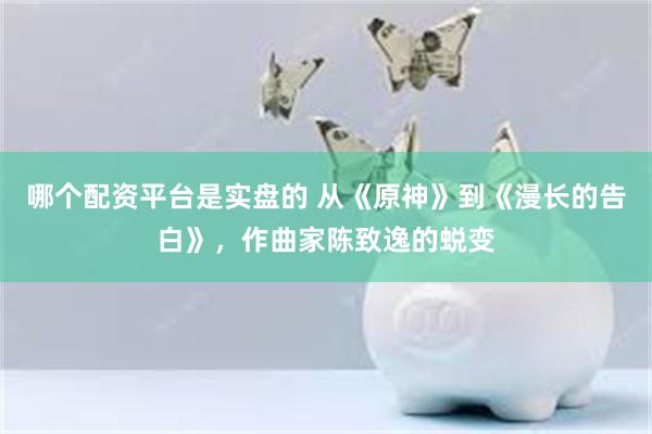 哪个配资平台是实盘的 从《原神》到《漫长的告白》，作曲家陈致逸的蜕变