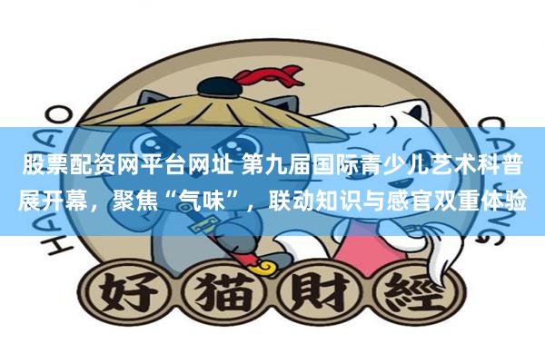 股票配资网平台网址 第九届国际青少儿艺术科普展开幕，聚焦“气味”，联动知识与感官双重体验