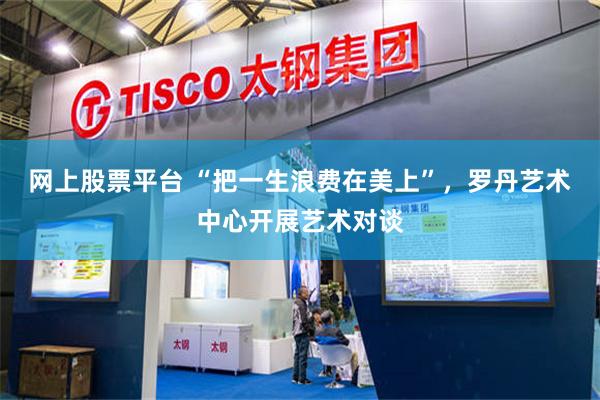 网上股票平台 “把一生浪费在美上”，罗丹艺术中心开展艺术对谈