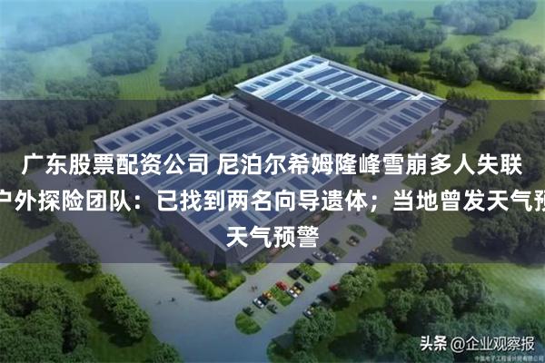 广东股票配资公司 尼泊尔希姆隆峰雪崩多人失联，户外探险团队：已找到两名向导遗体；当地曾发天气预警