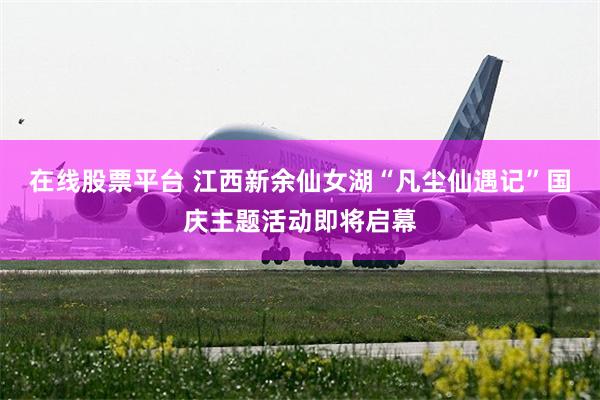 在线股票平台 江西新余仙女湖“凡尘仙遇记”国庆主题活动即将启幕