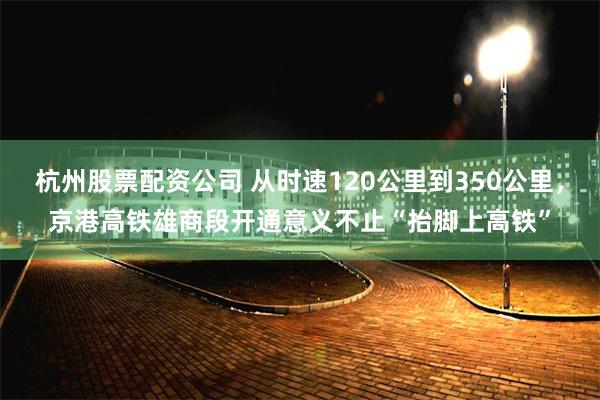 杭州股票配资公司 从时速120公里到350公里，京港高铁雄商段开通意义不止“抬脚上高铁”