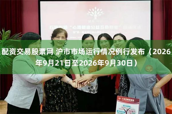 配资交易股票网 沪市市场运行情况例行发布（2026年9月21日至2026年9月30日）