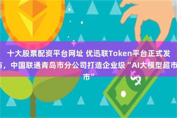 十大股票配资平台网址 优迅联Token平台正式发布,中国联通青岛市分公司打造企业级“AI大模型超市”