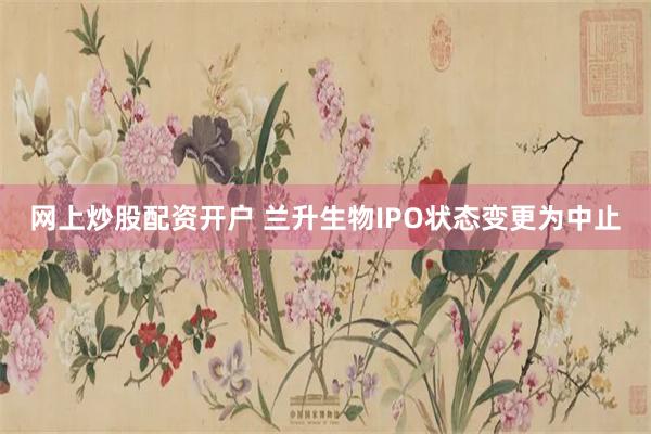 网上炒股配资开户 兰升生物IPO状态变更为中止