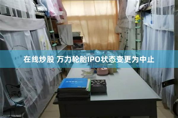 在线炒股 万力轮胎IPO状态变更为中止