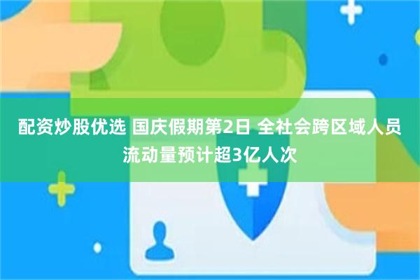配资炒股优选 国庆假期第2日 全社会跨区域人员流动量预计超3亿人次
