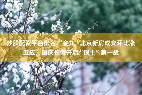 炒股配资平台排名 “金九”北京新房成交环比涨五成，国庆长假开启“银十”第一战