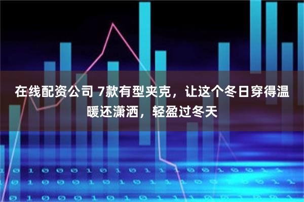 在线配资公司 7款有型夹克，让这个冬日穿得温暖还潇洒，轻盈过冬天