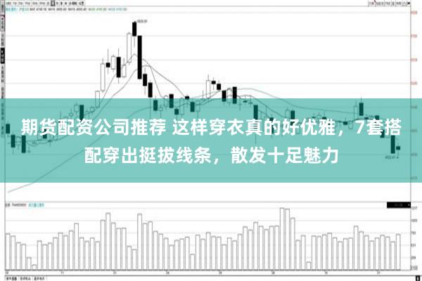 期货配资公司推荐 这样穿衣真的好优雅,7套搭配穿出挺拔线条,散发十足魅力