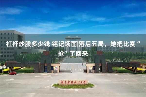 杠杆炒股多少钱 铭记场面|落后五局，她把比赛“抢”了回来