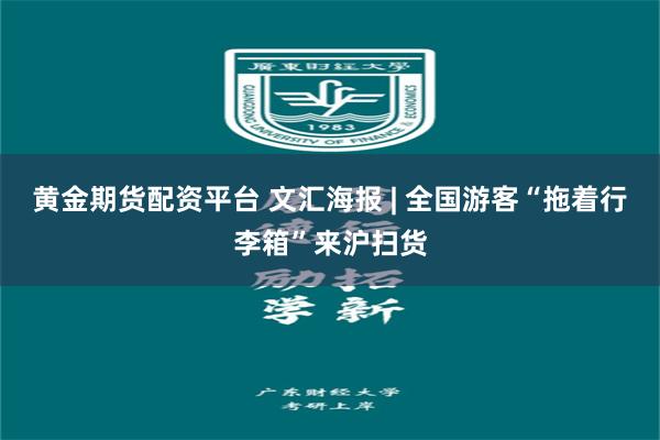 黄金期货配资平台 文汇海报 | 全国游客“拖着行李箱”来沪扫货