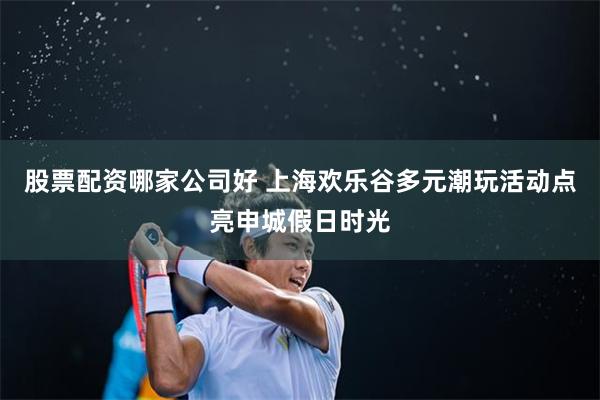 股票配资哪家公司好 上海欢乐谷多元潮玩活动点亮申城假日时光