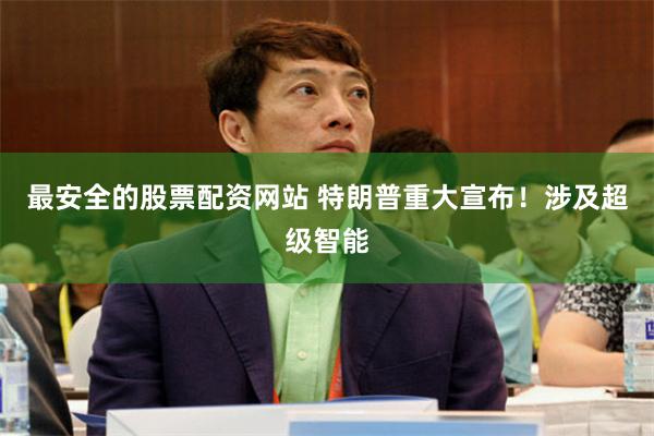 最安全的股票配资网站 特朗普重大宣布！涉及超级智能