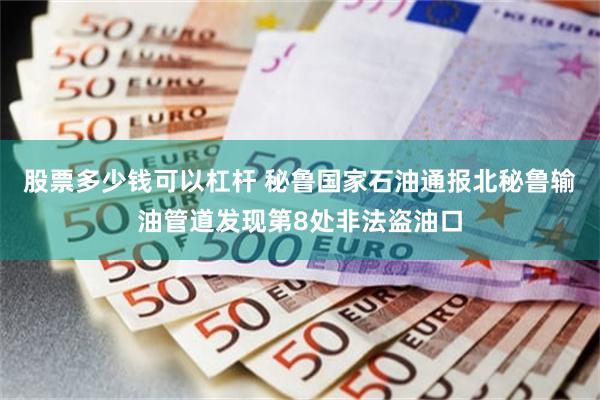 股票多少钱可以杠杆 秘鲁国家石油通报北秘鲁输油管道发现第8处非法盗油口